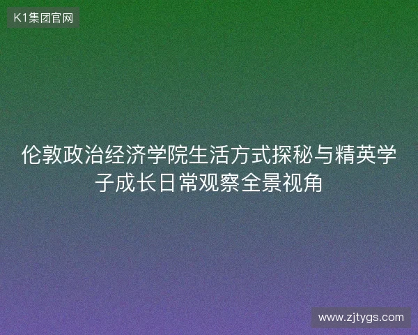 伦敦政治经济学院生活方式探秘与精英学子成长日常观察全景视角