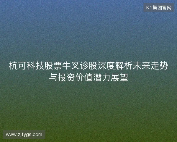 杭可科技股票牛叉诊股深度解析未来走势与投资价值潜力展望 杭可科技股票牛叉诊股深度解析未来走势与投资价值潜力展望