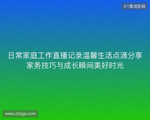 日常家庭工作直播记录温馨生活点滴分享家务技巧与成长瞬间美好时光