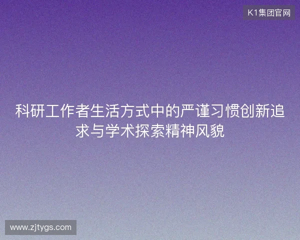 科研工作者生活方式中的严谨习惯创新追求与学术探索精神风貌
