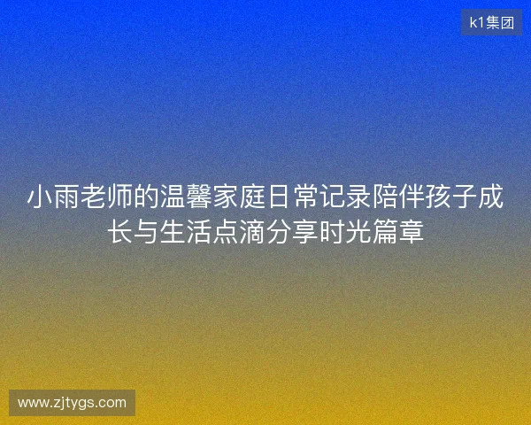 小雨老师的温馨家庭日常记录陪伴孩子成长与生活点滴分享时光篇章